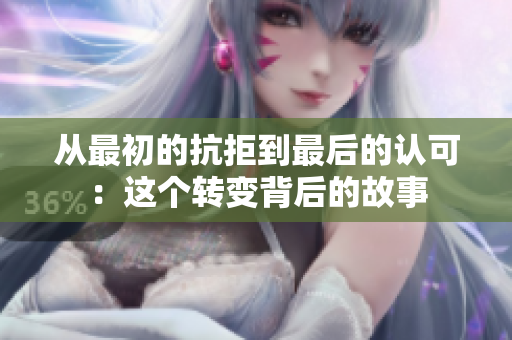 从最初的抗拒到最后的认可：这个转变背后的故事