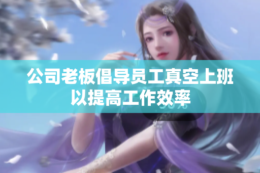 公司老板倡导员工真空上班以提高工作效率
