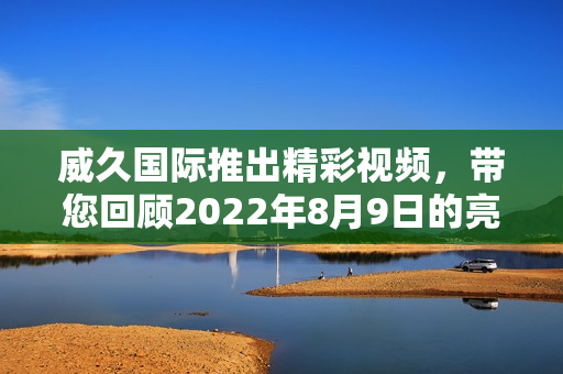威久国际推出精彩视频，带您回顾2022年8月9日的亮点瞬间