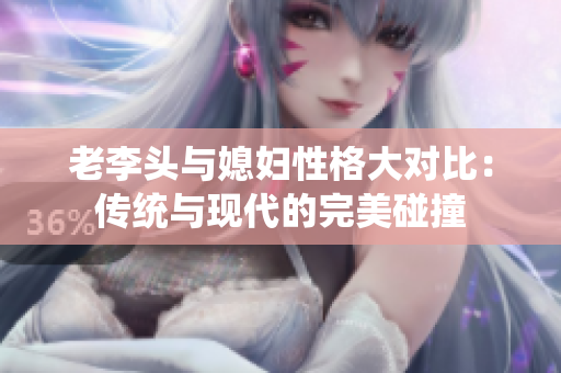 老李头与媳妇性格大对比：传统与现代的完美碰撞