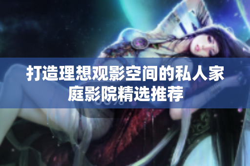 打造理想观影空间的私人家庭影院精选推荐