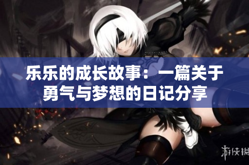 乐乐的成长故事：一篇关于勇气与梦想的日记分享