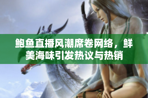 鲍鱼直播风潮席卷网络，鲜美海味引发热议与热销