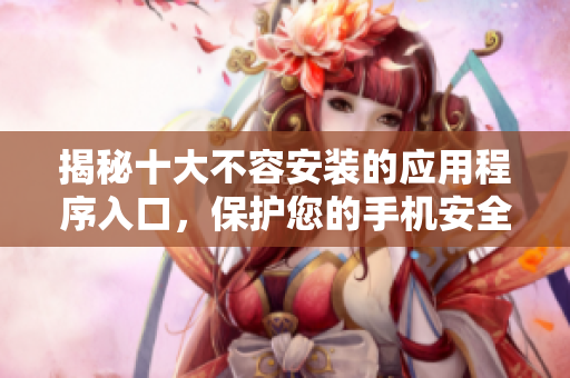 揭秘十大不容安装的应用程序入口，保护您的手机安全