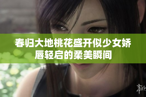 春归大地桃花盛开似少女娇唇轻启的柔美瞬间