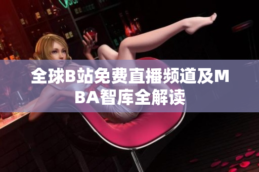 全球B站免费直播频道及MBA智库全解读