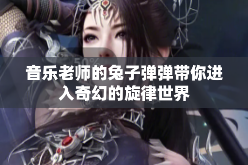 音乐老师的兔子弹弹带你进入奇幻的旋律世界