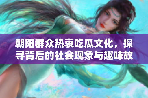 朝阳群众热衷吃瓜文化，探寻背后的社会现象与趣味故事