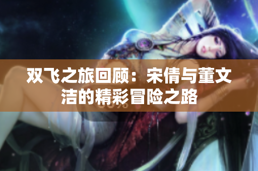 双飞之旅回顾：宋倩与董文洁的精彩冒险之路