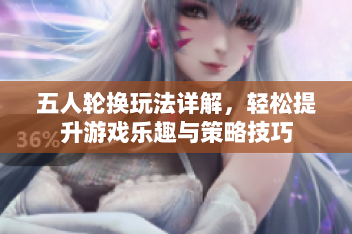 五人轮换玩法详解，轻松提升游戏乐趣与策略技巧
