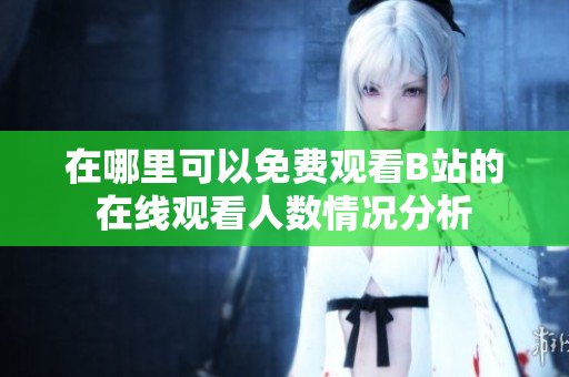在哪里可以免费观看B站的在线观看人数情况分析
