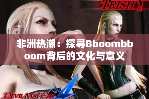 非洲热潮：探寻Bboombboom背后的文化与意义