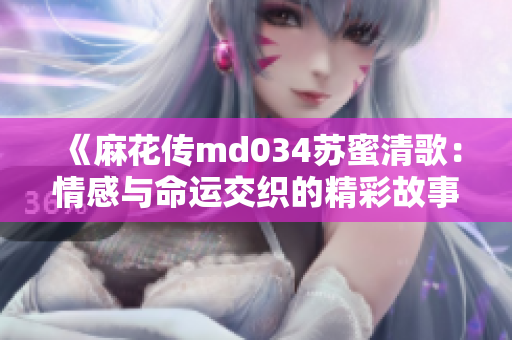 《麻花传md034苏蜜清歌：情感与命运交织的精彩故事》