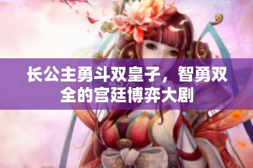 长公主勇斗双皇子，智勇双全的宫廷博弈大剧