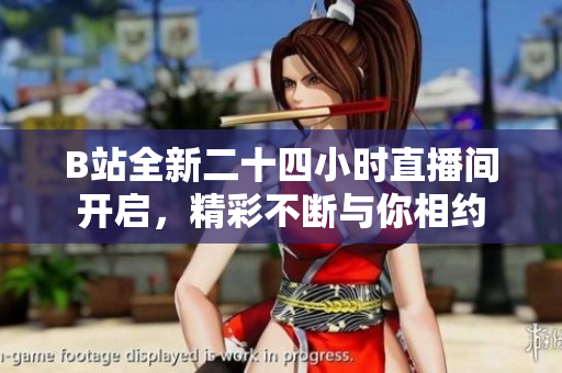 B站全新二十四小时直播间开启，精彩不断与你相约