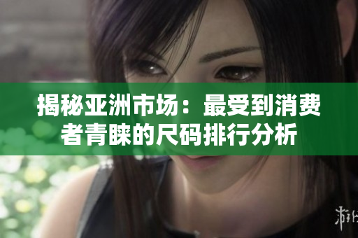 揭秘亚洲市场：最受到消费者青睐的尺码排行分析