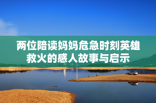 两位陪读妈妈危急时刻英雄救火的感人故事与启示