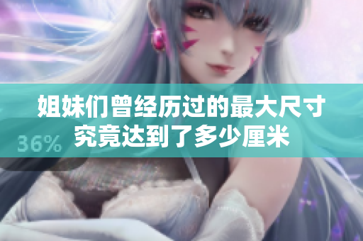 姐妹们曾经历过的最大尺寸究竟达到了多少厘米