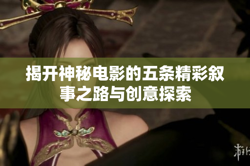 揭开神秘电影的五条精彩叙事之路与创意探索