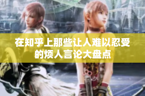 在知乎上那些让人难以忍受的烦人言论大盘点