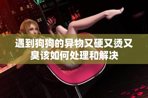 遇到狗狗的异物又硬又烫又臭该如何处理和解决