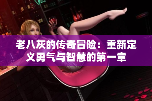 老八灰的传奇冒险：重新定义勇气与智慧的第一章