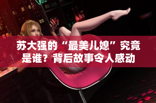 苏大强的“最美儿媳”究竟是谁？背后故事令人感动