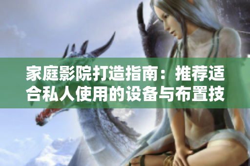 家庭影院打造指南：推荐适合私人使用的设备与布置技巧