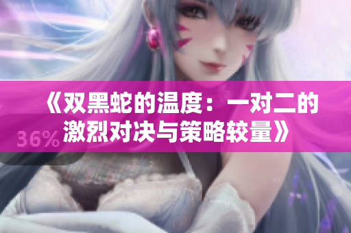 《双黑蛇的温度：一对二的激烈对决与策略较量》
