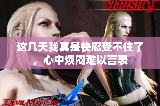 这几天我真是快忍受不住了，心中烦闷难以言表