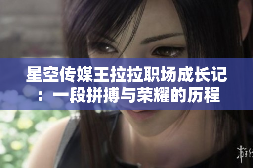 星空传媒王拉拉职场成长记：一段拼搏与荣耀的历程