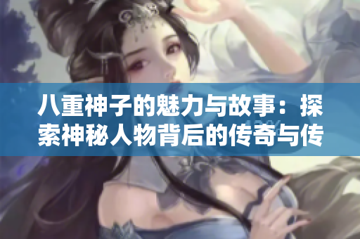 八重神子的魅力与故事：探索神秘人物背后的传奇与传承