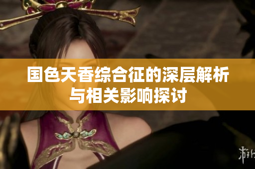 国色天香综合征的深层解析与相关影响探讨