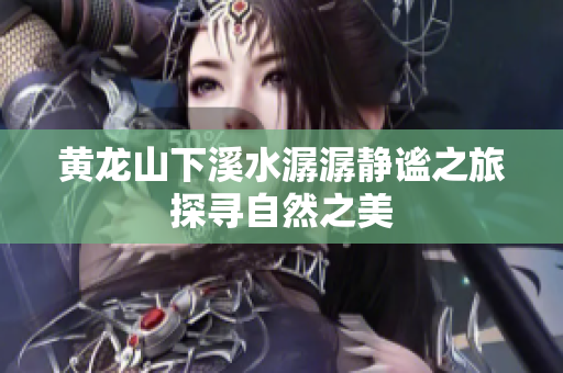 黄龙山下溪水潺潺静谧之旅探寻自然之美