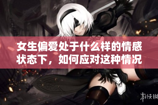 女生偏爱处于什么样的情感状态下，如何应对这种情况
