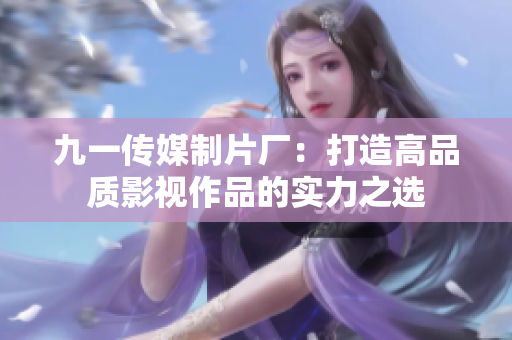 九一传媒制片厂：打造高品质影视作品的实力之选
