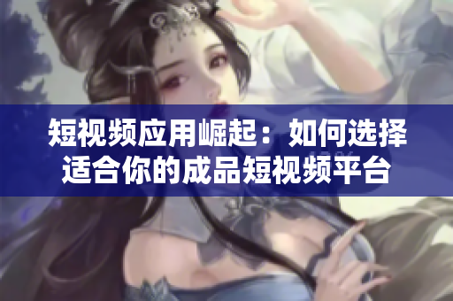 短视频应用崛起：如何选择适合你的成品短视频平台