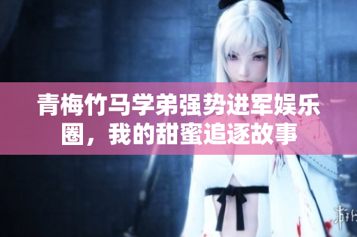 青梅竹马学弟强势进军娱乐圈，我的甜蜜追逐故事
