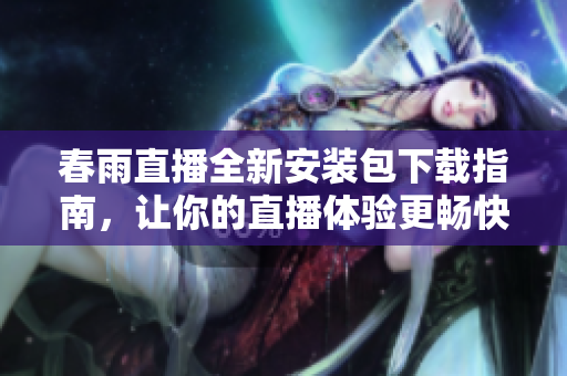春雨直播全新安装包下载指南，让你的直播体验更畅快