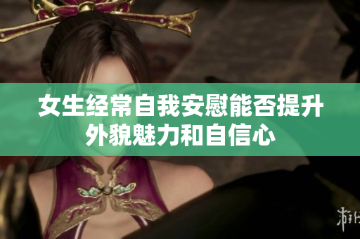 女生经常自我安慰能否提升外貌魅力和自信心