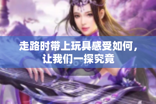 走路时带上玩具感受如何，让我们一探究竟