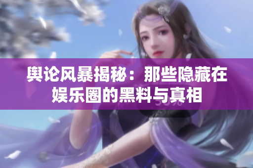 舆论风暴揭秘：那些隐藏在娱乐圈的黑料与真相