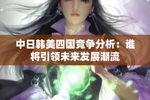 中日韩美四国竞争分析：谁将引领未来发展潮流
