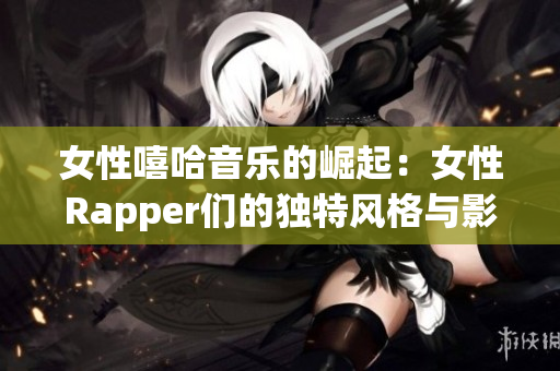女性嘻哈音乐的崛起：女性Rapper们的独特风格与影响力