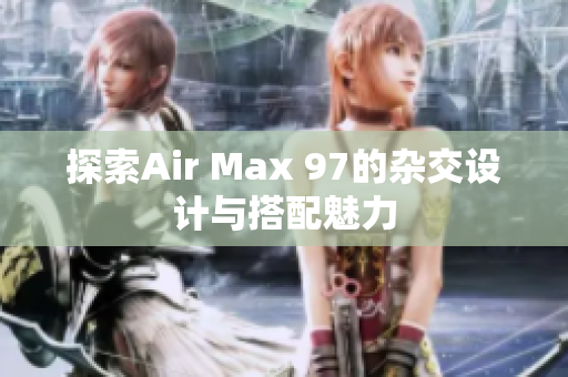 探索Air Max 97的杂交设计与搭配魅力
