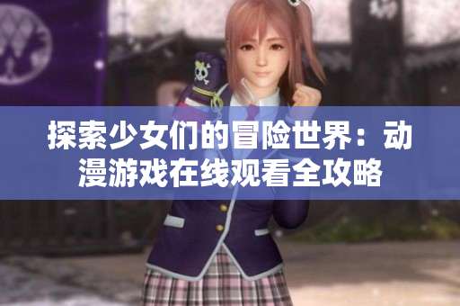 探索少女们的冒险世界：动漫游戏在线观看全攻略