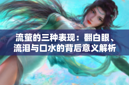 流萤的三种表现：翻白眼、流泪与口水的背后意义解析
