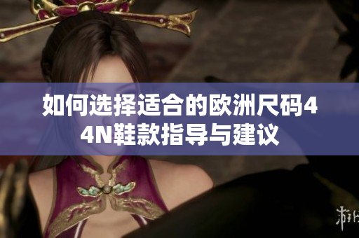 如何选择适合的欧洲尺码44N鞋款指导与建议