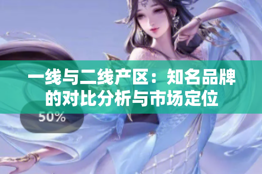 一线与二线产区：知名品牌的对比分析与市场定位
