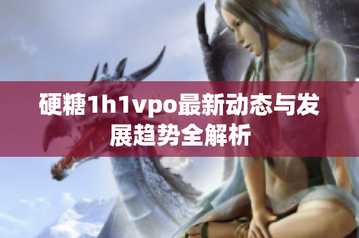 硬糖1h1vpo最新动态与发展趋势全解析
